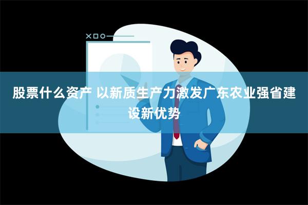 股票什么资产 以新质生产力激发广东农业强省建设新优势