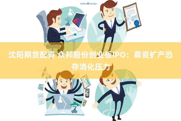 沈阳期货配资 众邦股份创业板IPO：募资扩产恐存消化压力