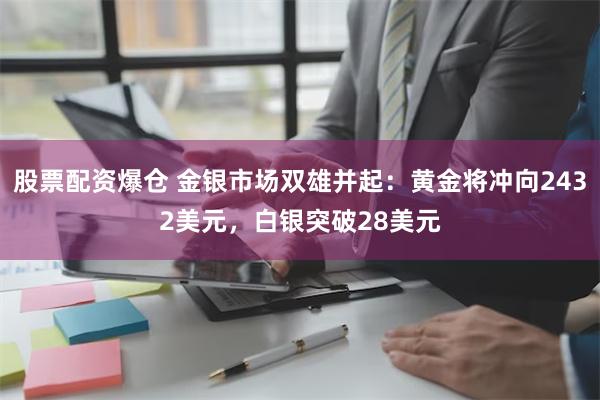 股票配资爆仓 金银市场双雄并起：黄金将冲向2432美元，白银突破28美元