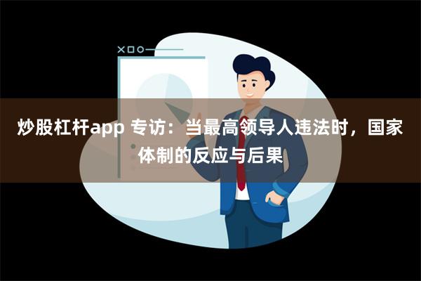 炒股杠杆app 专访：当最高领导人违法时，国家体制的反应与后果