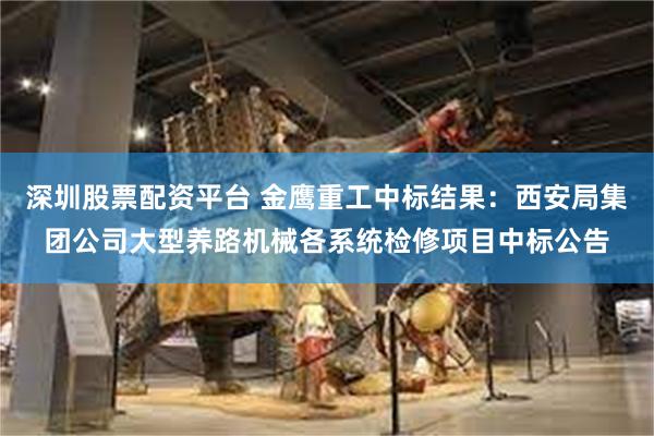 深圳股票配资平台 金鹰重工中标结果：西安局集团公司大型养路机械各系统检修项目中标公告