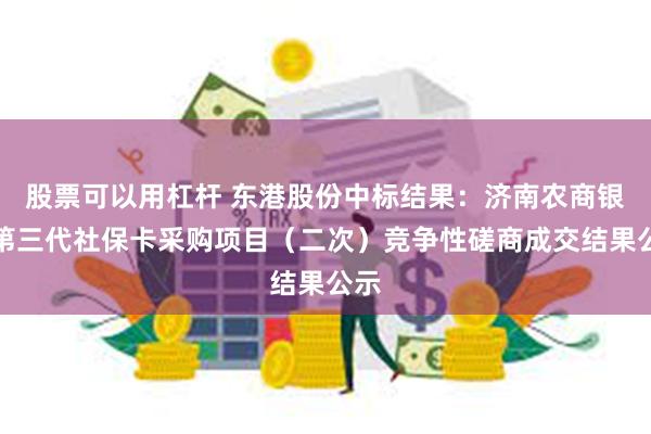 股票可以用杠杆 东港股份中标结果：济南农商银行第三代社保卡采购项目（二次）竞争性磋商成交结果公示