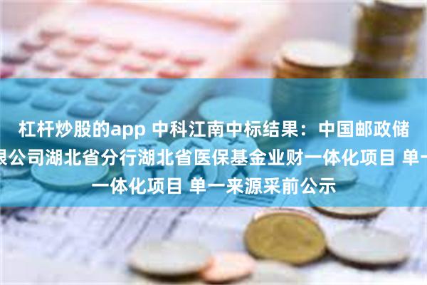 杠杆炒股的app 中科江南中标结果：中国邮政储蓄银行股份有限公司湖北省分行湖北省医保基金业财一体化项目 单一来源采前公示