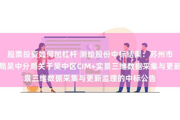 股票投资如何加杠杆 测绘股份中标结果：苏州市自然资源和规划局吴中分局关于吴中区CIM+实景三维数据采集与更新监理的中标公告