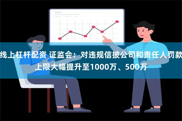 线上杠杆配资 证监会：对违规信披公司和责任人罚款上限大幅提升至1000万、500万