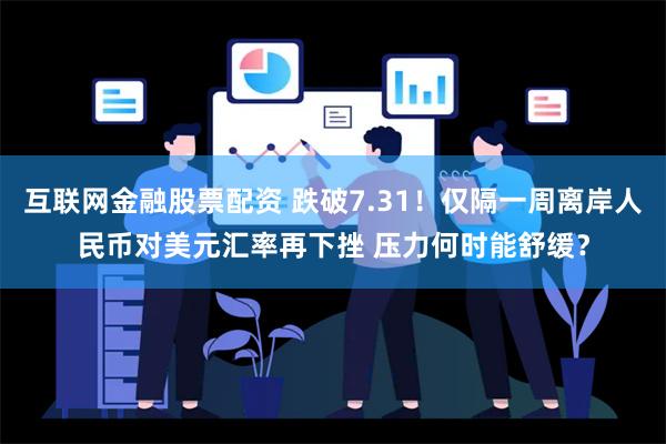 互联网金融股票配资 跌破7.31！仅隔一周离岸人民币对美元汇率再下挫 压力何时能舒缓？