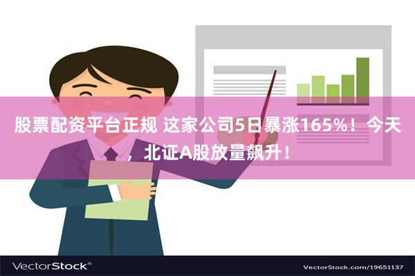 股票配资平台正规 这家公司5日暴涨165%！今天，北证A股放量飙升！