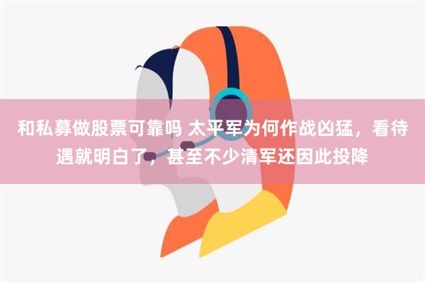 和私募做股票可靠吗 太平军为何作战凶猛，看待遇就明白了，甚至不少清军还因此投降