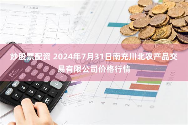 炒股票配资 2024年7月31日南充川北农产品交易有限公司价格行情