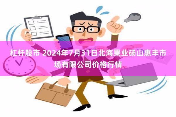 杠杆股市 2024年7月31日北海果业砀山惠丰市场有限公司价格行情