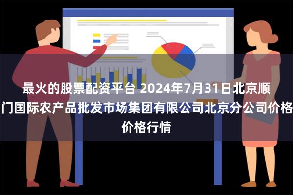 最火的股票配资平台 2024年7月31日北京顺鑫石门国际农产品批发市场集团有限公司北京分公司价格行情