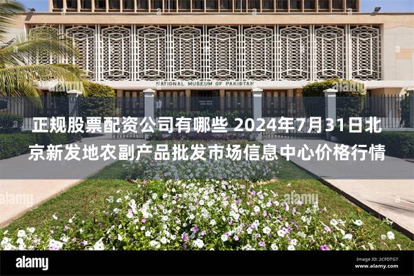 正规股票配资公司有哪些 2024年7月31日北京新发地农副产品批发市场信息中心价格行情