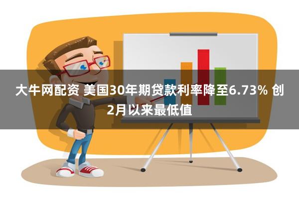 大牛网配资 美国30年期贷款利率降至6.73% 创2月以来最低值