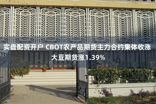 实盘配资开户 CBOT农产品期货主力合约集体收涨 大豆期货涨1.39%