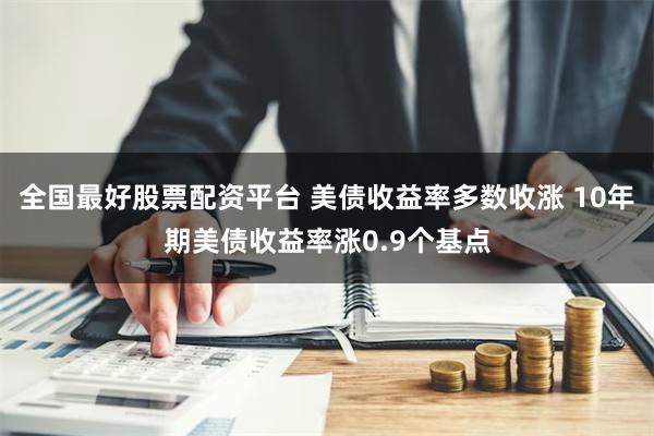 全国最好股票配资平台 美债收益率多数收涨 10年期美债收益率涨0.9个基点