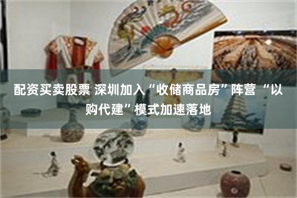 配资买卖股票 深圳加入“收储商品房”阵营 “以购代建”模式加速落地