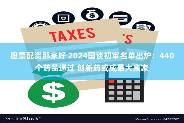 股票配资那家好 2024国谈初审名单出炉：440个药品通过 创新药或成最大赢家