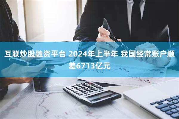 互联炒股融资平台 2024年上半年 我国经常账户顺差6713亿元