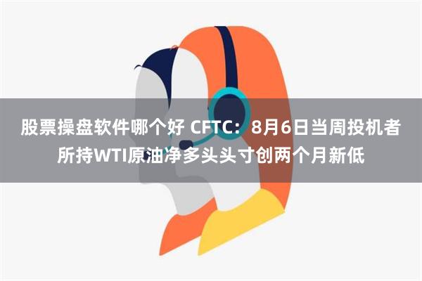 股票操盘软件哪个好 CFTC：8月6日当周投机者所持WTI原油净多头头寸创两个月新低