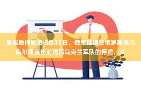 股票质押融资 8月17日，俄军继续在俄罗斯境内库尔斯克州前线抓乌克兰军队的俘虏，其