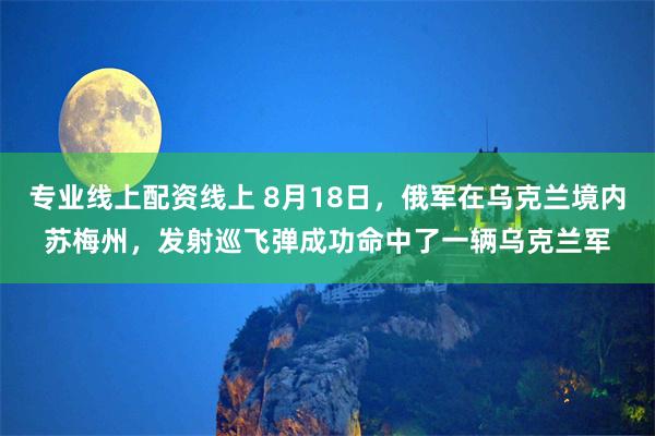 专业线上配资线上 8月18日，俄军在乌克兰境内苏梅州，发射巡飞弹成功命中了一辆乌克兰军