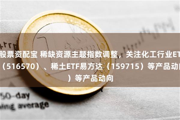 股票资配宝 稀缺资源主题指数调整，关注化工行业ETF（516570）、稀土ETF易方达（159715）等产品动向