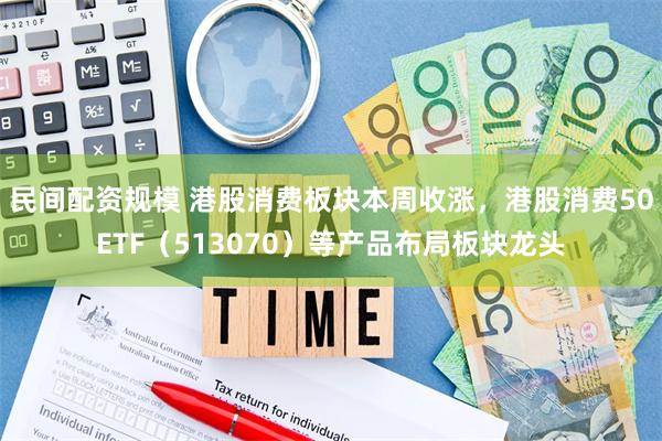 民间配资规模 港股消费板块本周收涨，港股消费50ETF（513070）等产品布局板块龙头