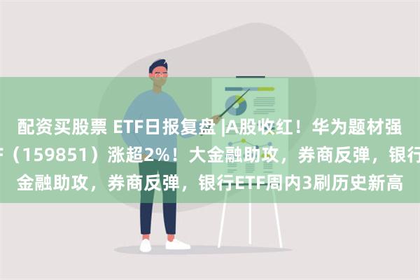 配资买股票 ETF日报复盘 |A股收红！华为题材强势霸屏，金融科技ETF（159851）涨超2%！大金融助攻，券商反弹，银行ETF周内3刷历史新高