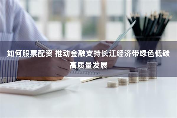 如何股票配资 推动金融支持长江经济带绿色低碳高质量发展