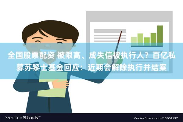 全国股票配资 被限高、成失信被执行人？百亿私募苏黎士基金回应：近期会解除执行并结案