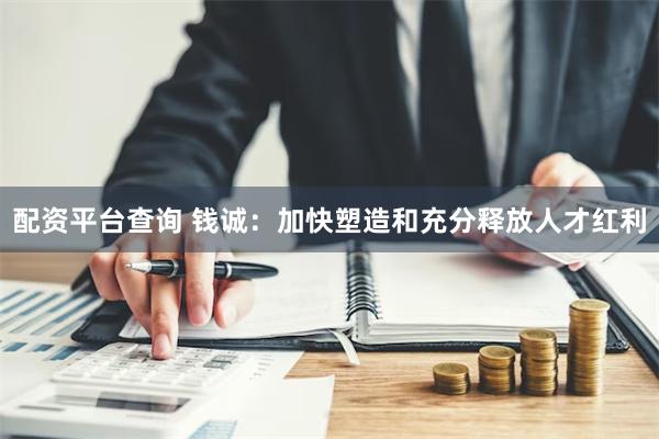 配资平台查询 钱诚：加快塑造和充分释放人才红利