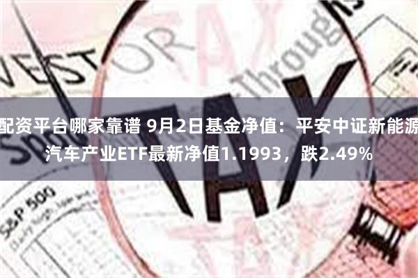 配资平台哪家靠谱 9月2日基金净值：平安中证新能源汽车产业ETF最新净值1.1993，跌2.49%