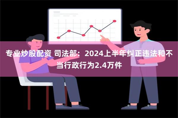 专业炒股配资 司法部：2024上半年纠正违法和不当行政行为2.4万件