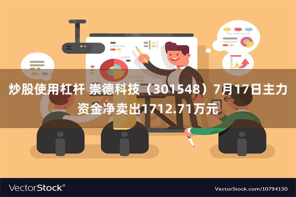 炒股使用杠杆 崇德科技（301548）7月17日主力资金净卖出1712.71万元