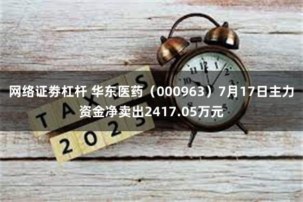 网络证劵杠杆 华东医药（000963）7月17日主力资金净卖出2417.05万元