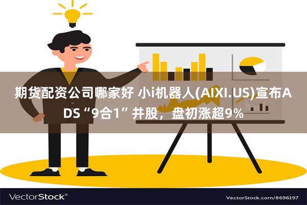 期货配资公司哪家好 小i机器人(AIXI.US)宣布ADS“9合1”并股，盘初涨超9%