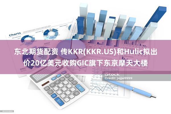 东北期货配资 传KKR(KKR.US)和Hulic拟出价20亿美元收购GIC旗下东京摩天大楼