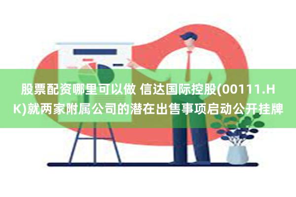 股票配资哪里可以做 信达国际控股(00111.HK)就两家附属公司的潜在出售事项启动公开挂牌