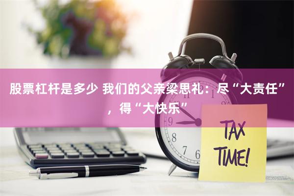 股票杠杆是多少 我们的父亲梁思礼：尽“大责任”，得“大快乐”