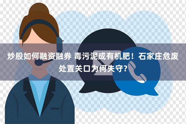 炒股如何融资融券 毒污泥成有机肥！石家庄危废处置关口为何失守？