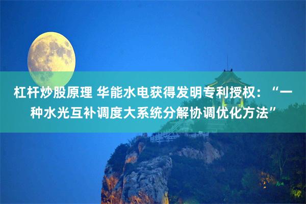 杠杆炒股原理 华能水电获得发明专利授权：“一种水光互补调度大系统分解协调优化方法”