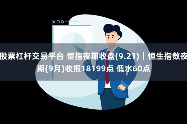 股票杠杆交易平台 恒指夜期收盘(9.21)︱恒生指数夜期(9月)收报18199点 低水60点