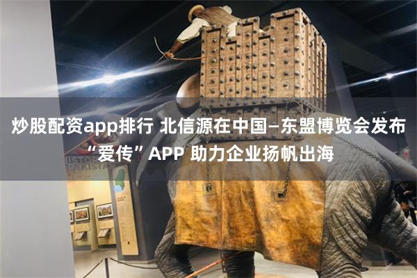 炒股配资app排行 北信源在中国—东盟博览会发布“爱传”APP 助力企业扬帆出海