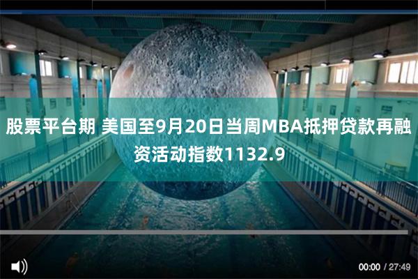 股票平台期 美国至9月20日当周MBA抵押贷款再融资活动指数1132.9