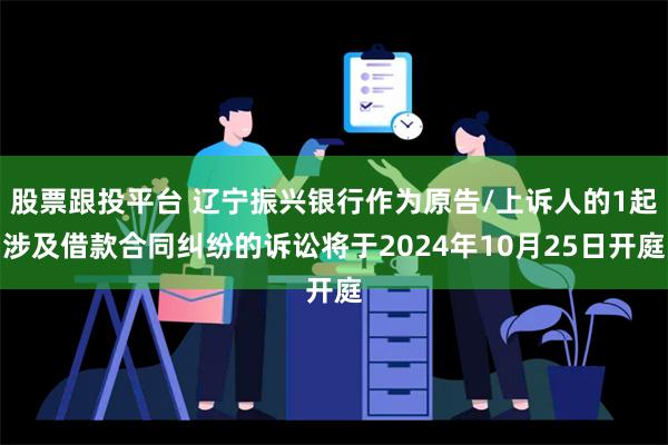 股票跟投平台 辽宁振兴银行作为原告/上诉人的1起涉及借款合同纠纷的诉讼将于2024年10月25日开庭