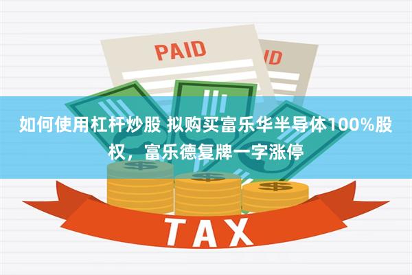 如何使用杠杆炒股 拟购买富乐华半导体100%股权，富乐德复牌一字涨停