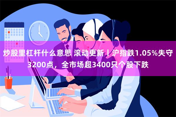 炒股里杠杆什么意思 滚动更新丨沪指跌1.05%失守3200点，全市场超3400只个股下跌