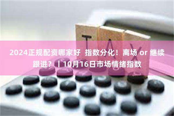 2024正规配资哪家好  指数分化！离场 or 继续跟进？丨10月16日市场情绪指数