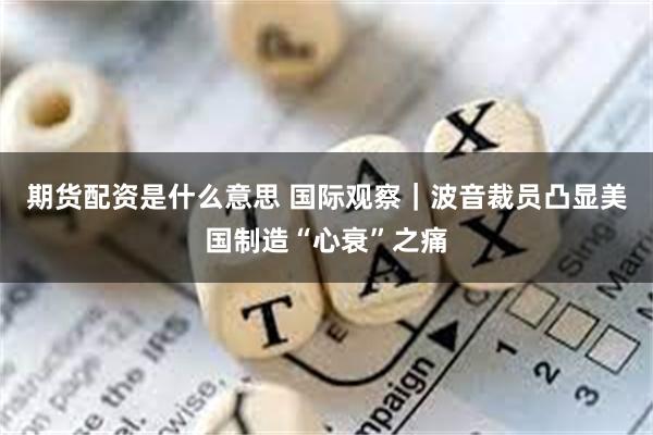 期货配资是什么意思 国际观察｜波音裁员凸显美国制造“心衰”之痛