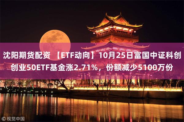 沈阳期货配资 【ETF动向】10月25日富国中证科创创业50